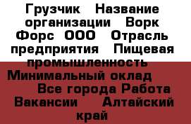 Грузчик › Название организации ­ Ворк Форс, ООО › Отрасль предприятия ­ Пищевая промышленность › Минимальный оклад ­ 35 000 - Все города Работа » Вакансии   . Алтайский край